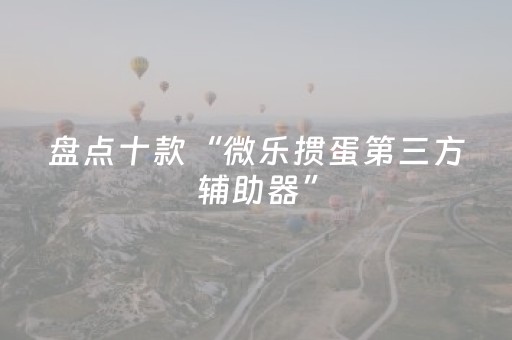 盘点十款“微乐掼蛋第三方辅助器”（骗局大揭秘)