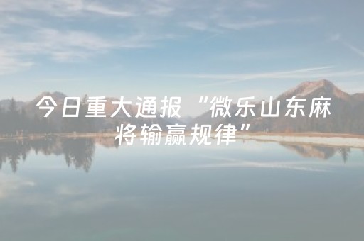 今日重大通报“微乐山东麻将输赢规律”（发牌有什么规律吗)
