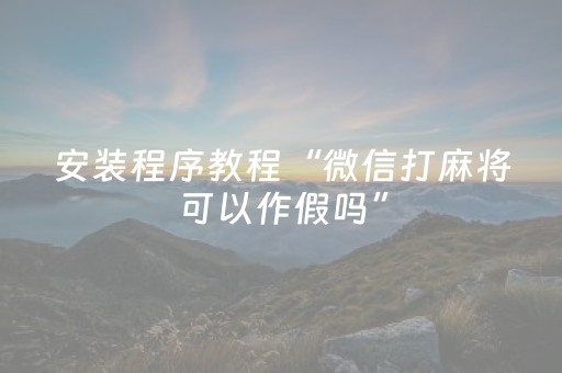 安装程序教程“微信打麻将可以作假吗”（提高胜率技巧)