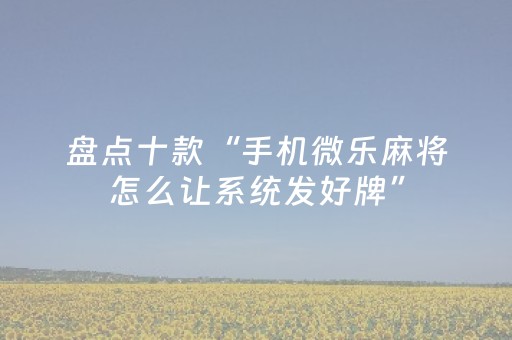 盘点十款“手机微乐麻将怎么让系统发好牌”（必赢神器辅助器)