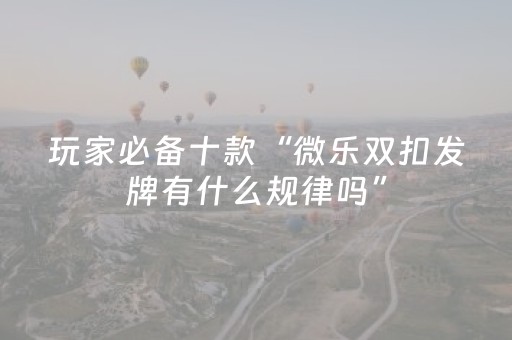玩家必备十款“微乐双扣发牌有什么规律吗”（通用挂软件多少钱)