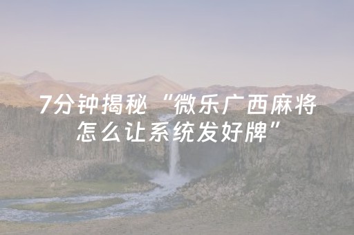 7分钟揭秘“微乐广西麻将怎么让系统发好牌”（骗局大揭秘)