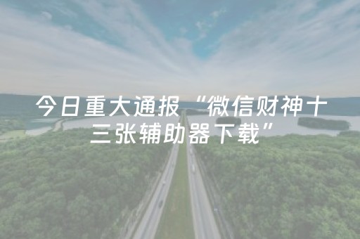 今日重大通报“微信财神十三张辅助器下载”（插件可信吗)