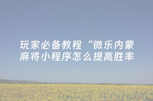 玩家必备教程“微乐内蒙麻将小程序怎么提高胜率”（规律确实有挂)