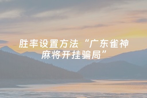 胜率设置方法“广东雀神麻将开挂骗局”（软件出售)