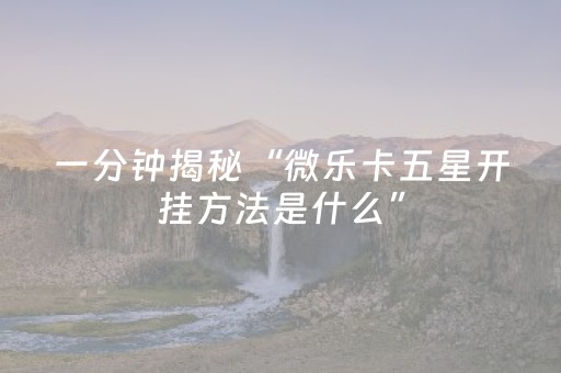 一分钟揭秘“微乐卡五星开挂方法是什么”（怎么调胜率)