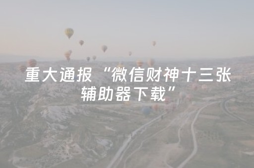 重大通报“微信财神十三张辅助器下载”（输赢有什么规律)