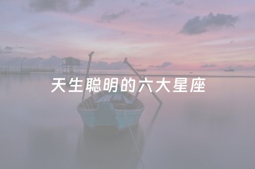 天生聪明的六大星座（脑子最笨的3个星座）