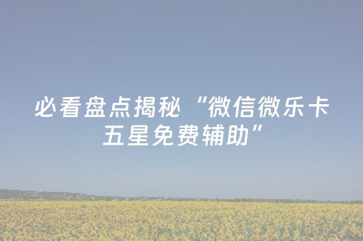 必看盘点揭秘“微信微乐卡五星免费辅助”（输赢跟id号有关系吗)