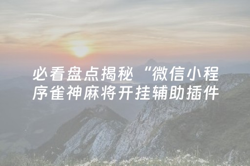 必看盘点揭秘“微信小程序雀神麻将开挂辅助插件”（辅牌器插件购买)