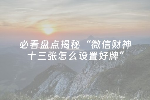 必看盘点揭秘“微信财神十三张怎么设置好牌”（小程序辅助软件)