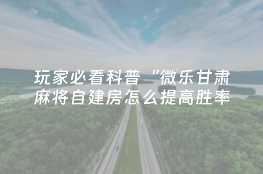 玩家必看科普“微乐甘肃麻将自建房怎么提高胜率”（有没有猫腻)