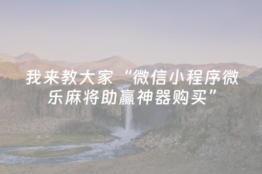 我来教大家“微信小程序微乐麻将助赢神器购买”（辅助神器免费)