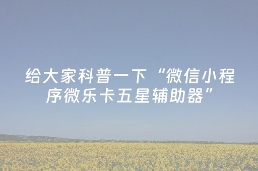 给大家科普一下“微信小程序微乐卡五星辅助器”（骗局大揭秘)