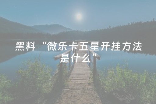黑料“微乐卡五星开挂方法是什么”（怎么让系统给你发好牌)