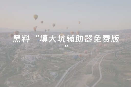 黑料“填大坑辅助器免费版”（助攻神器)