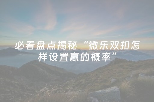 必看盘点揭秘“微乐双扣怎样设置赢的概率”（透明器教程)