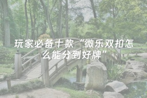 玩家必备十款“微乐双扣怎么能分到好牌”（好友房怎么才能赢)