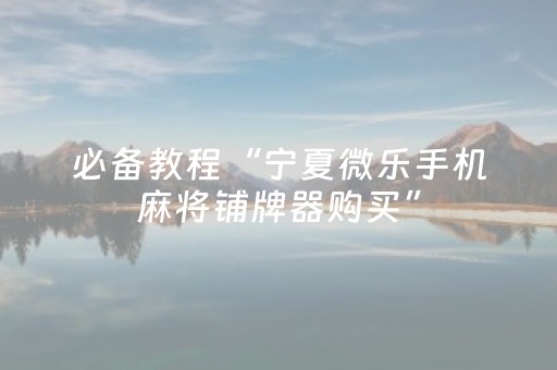 必备教程“宁夏微乐手机麻将铺牌器购买”（小程序怎么才会赢)