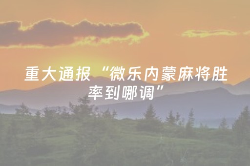重大通报“微乐内蒙麻将胜率到哪调”（充值会提高胜率么)