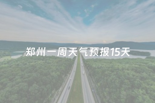 郑州一周天气预报15天（郑州一周天气预报15天预报）