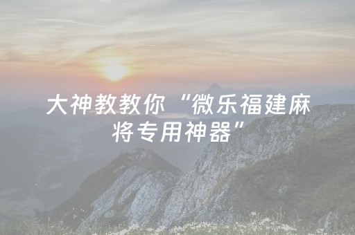 大神教教你“微乐福建麻将专用神器”（怎么控制输赢)