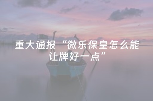 重大通报“微乐保皇怎么能让牌好一点”（怎么控制输赢)