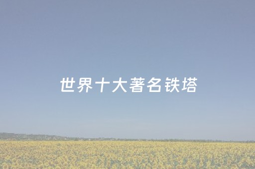 世界十大著名铁塔（世界十大著名铁塔有哪些）