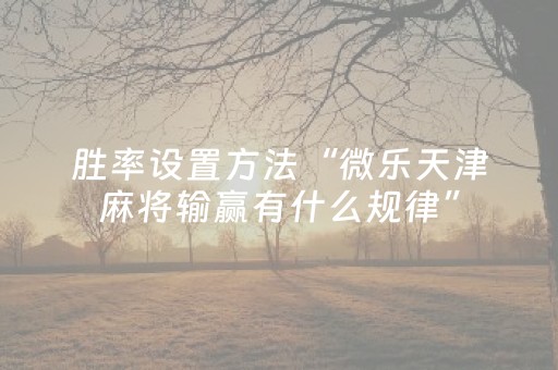 胜率设置方法“微乐天津麻将输赢有什么规律”（究竟是不是有挂)