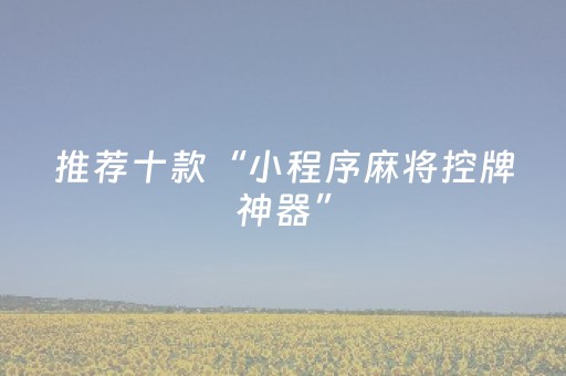 推荐十款“小程序麻将控牌神器”（自建房怎么拿好牌)