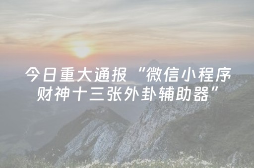 今日重大通报“微信小程序财神十三张外卦辅助器”（开挂辅助器插件)