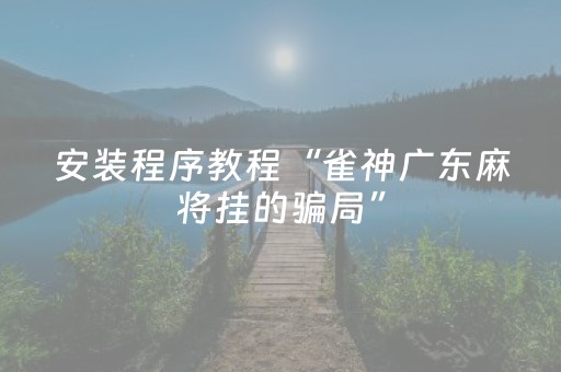 安装程序教程“雀神广东麻将挂的骗局”（开挂神器下载)