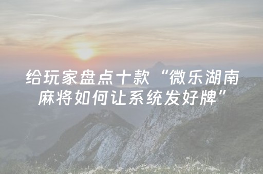 给玩家盘点十款“微乐湖南麻将如何让系统发好牌”（赢的技巧规律)