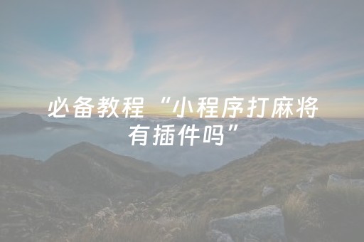 必备教程“小程序打麻将有插件吗”（开挂辅助器脚本)