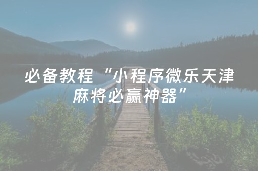 必备教程“小程序微乐天津麻将必赢神器”（万能开挂器)