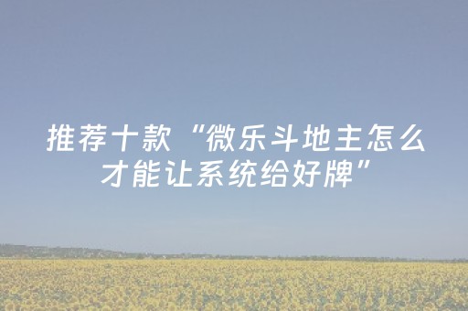 推荐十款“微乐斗地主怎么才能让系统给好牌”（控牌神器)