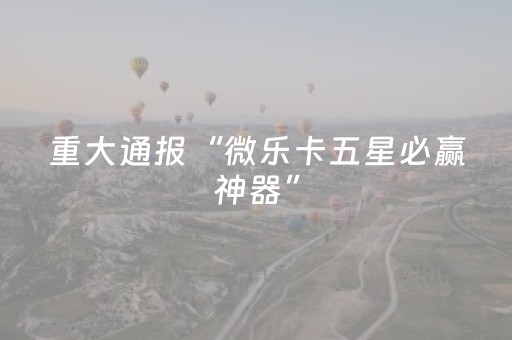 重大通报“微乐卡五星必赢神器”（胜负规律拿好牌)