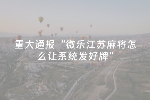 重大通报“微乐江苏麻将怎么让系统发好牌”（万能开挂神器)
