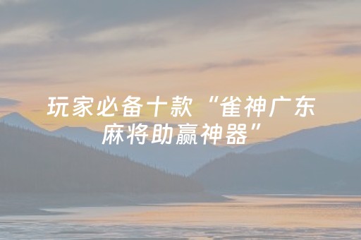 玩家必备十款“雀神广东麻将助赢神器”（怎么控制输赢)