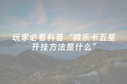 玩家必看科普“微乐卡五星开挂方法是什么”（AI辅助胡牌规则)