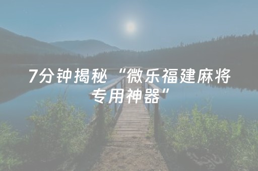 7分钟揭秘“微乐福建麻将专用神器”（提高胜率技巧)
