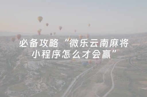 必备攻略“微乐云南麻将小程序怎么才会赢”（充会员胜率高)