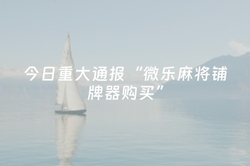 今日重大通报“微乐麻将铺牌器购买”（如何让系统发好牌)