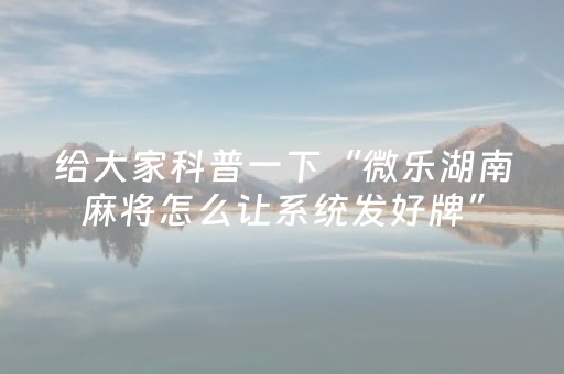 给大家科普一下“微乐湖南麻将怎么让系统发好牌”（胜负规律拿好牌)