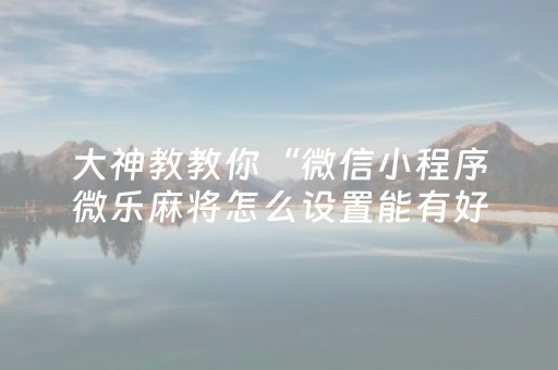 大神教教你“微信小程序微乐麻将怎么设置能有好牌”（究竟是不是有挂)