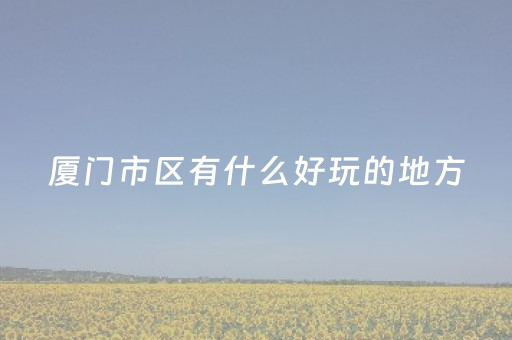 厦门市区有什么好玩的地方（厦门市区的景点）