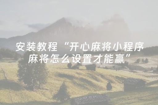 安装教程“开心麻将小程序麻将怎么设置才能赢”（神器最新免费)