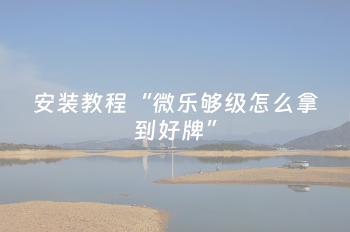 安装教程“微乐够级怎么拿到好牌”（辅助挂发牌规律)