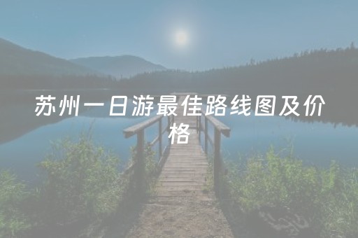 苏州一日游最佳路线图及价格（苏州一日游线路推荐）