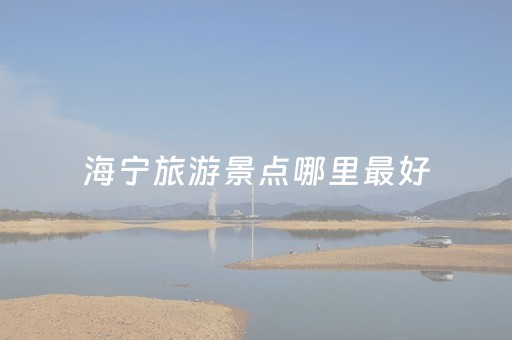 海宁旅游景点哪里最好（海宁旅游景点哪里最好玩）